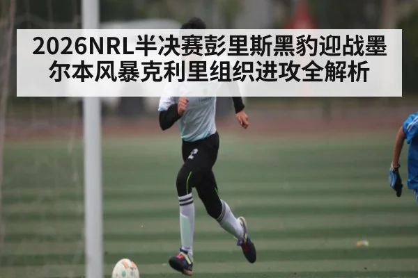 2026NRL半决赛彭里斯黑豹迎战墨尔本风暴克利里组织进攻全解析