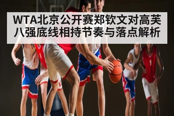 WTA北京公开赛郑钦文对高芙八强底线相持节奏与落点解析