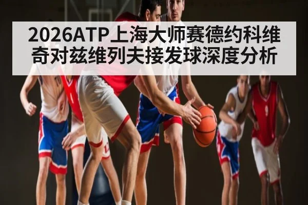 2026ATP上海大师赛德约科维奇对兹维列夫接发球深度分析