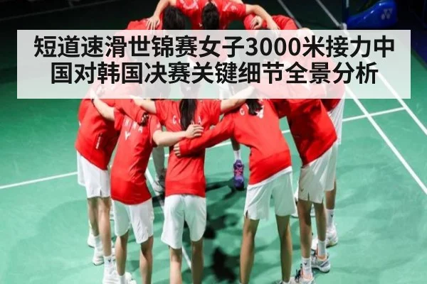 短道速滑世锦赛女子3000米接力中国对韩国决赛关键细节全景分析