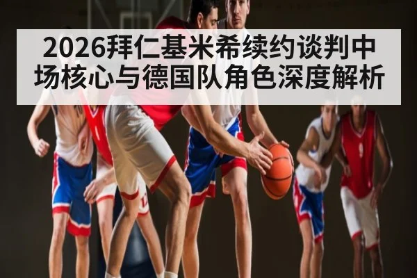 2026拜仁基米希续约谈判中场核心与德国队角色深度解析