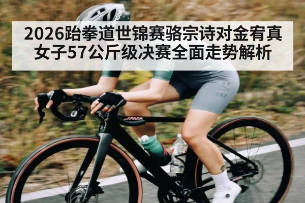 2026跆拳道世锦赛骆宗诗对金宥真女子57公斤级决赛全面走势解析