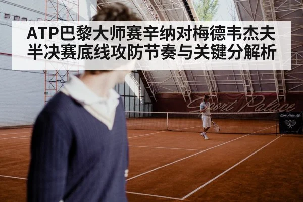 ATP巴黎大师赛辛纳对梅德韦杰夫半决赛底线攻防节奏与关键分解析